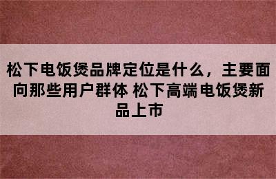 松下电饭煲品牌定位是什么，主要面向那些用户群体 松下高端电饭煲新品上市